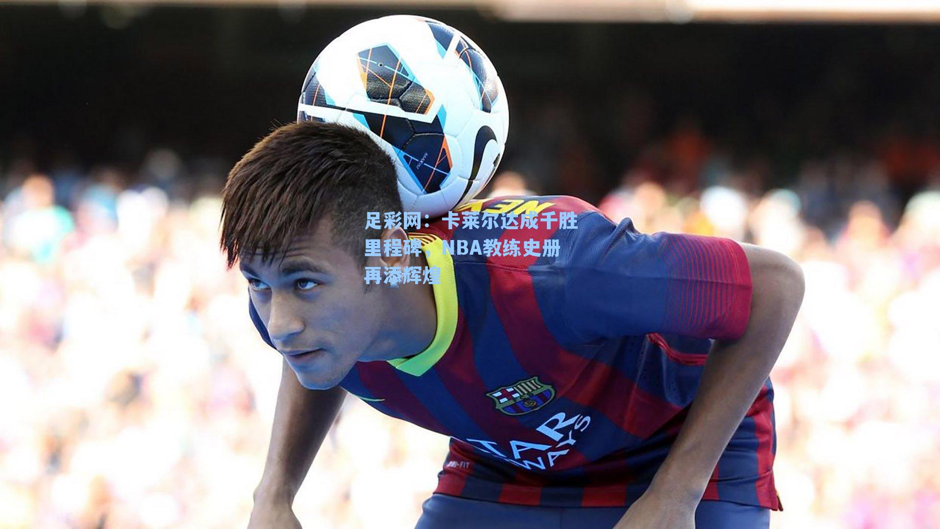 足彩网：卡莱尔达成千胜里程碑，NBA教练史册再添辉煌