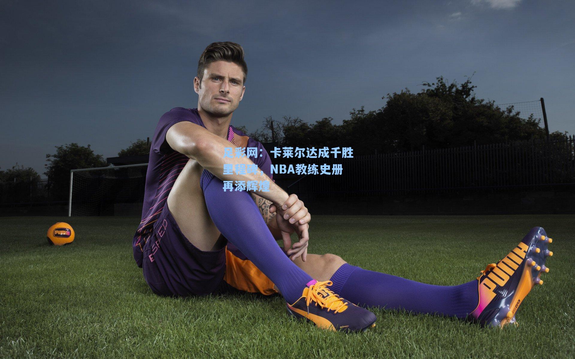 卡莱尔达成千胜里程碑，NBA教练史册再添辉煌