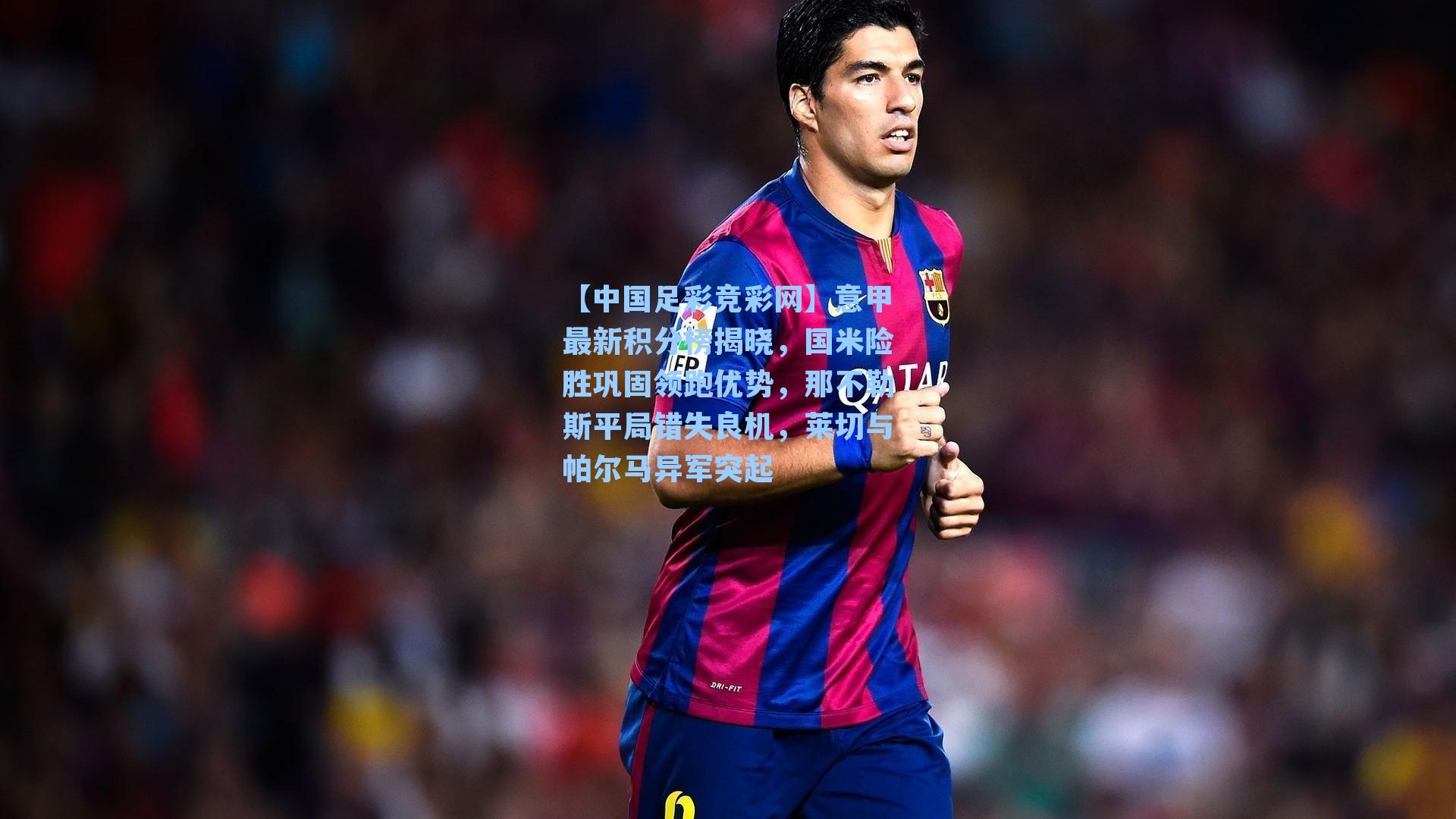 意甲最新积分榜揭晓，国米险胜巩固领跑优势，那不勒斯平局错失良机，莱切与帕尔马异军突起