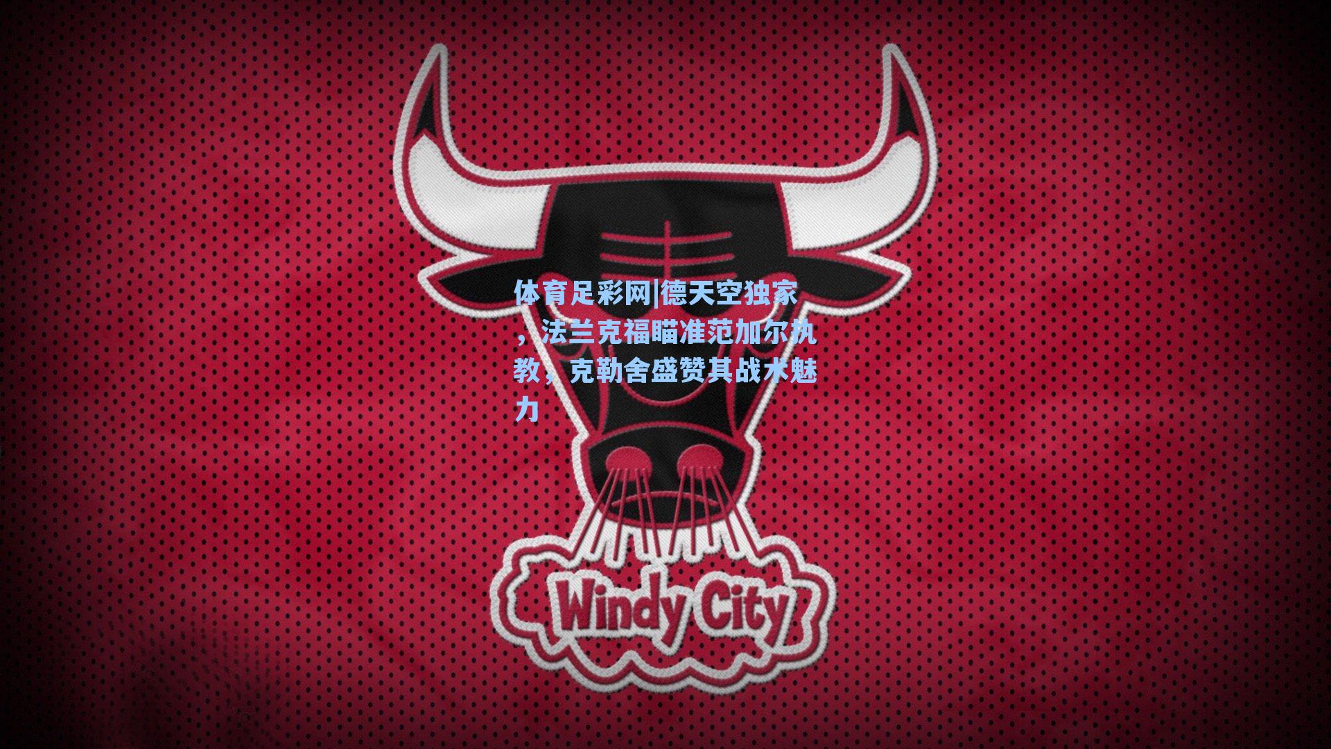 德天空独家,法兰克福瞄准范加尔执教,克勒舍盛赞其战术魅力