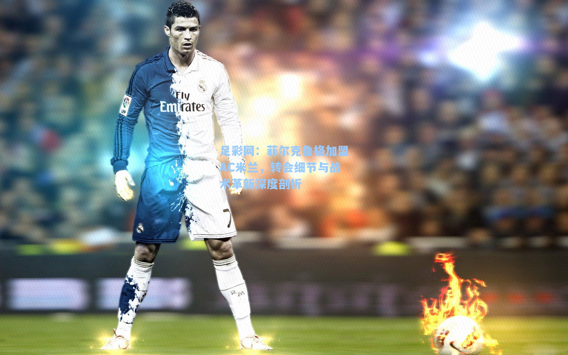 菲尔克鲁格加盟AC米兰，转会细节与战术革新深度剖析