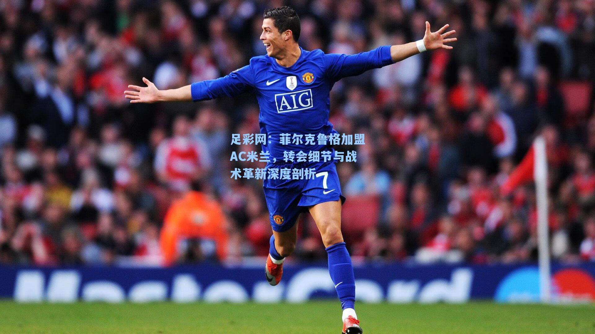 菲尔克鲁格加盟AC米兰，转会细节与战术革新深度剖析