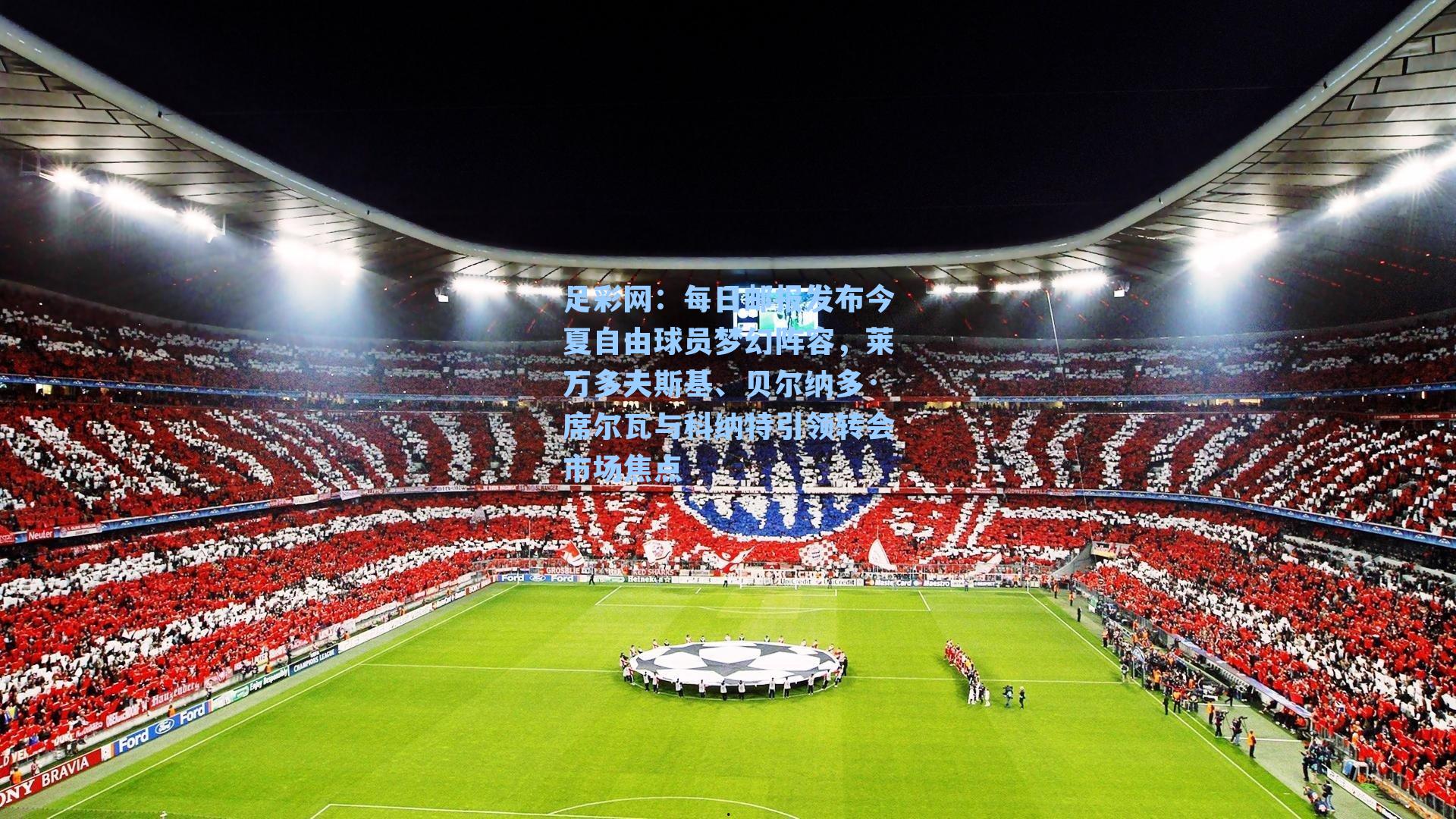 每日邮报发布今夏自由球员梦幻阵容，莱万多夫斯基、贝尔纳多·席尔瓦与科纳特引领转会市场焦点