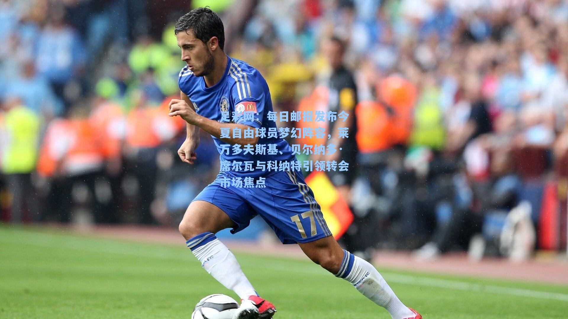 每日邮报发布今夏自由球员梦幻阵容，莱万多夫斯基、贝尔纳多·席尔瓦与科纳特引领转会市场焦点