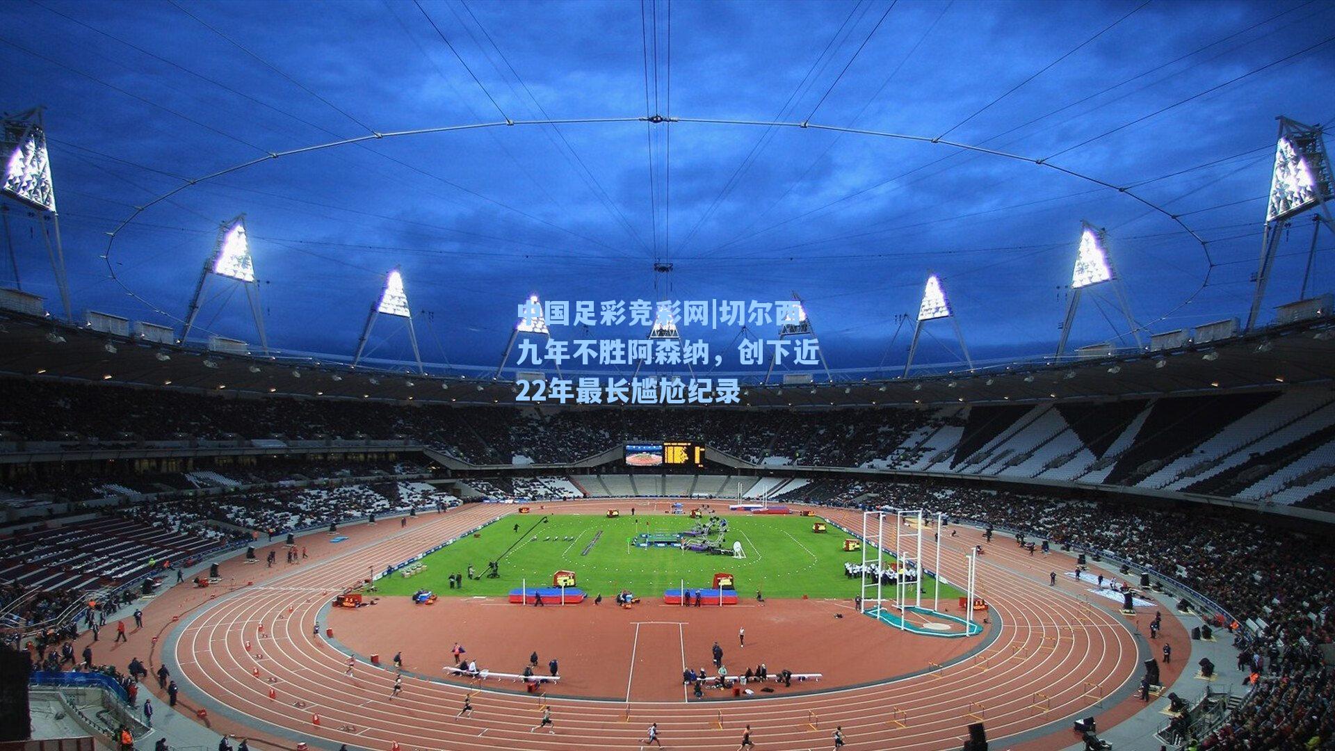 中国足彩竞彩网|切尔西九年不胜阿森纳，创下近22年最长尴尬纪录