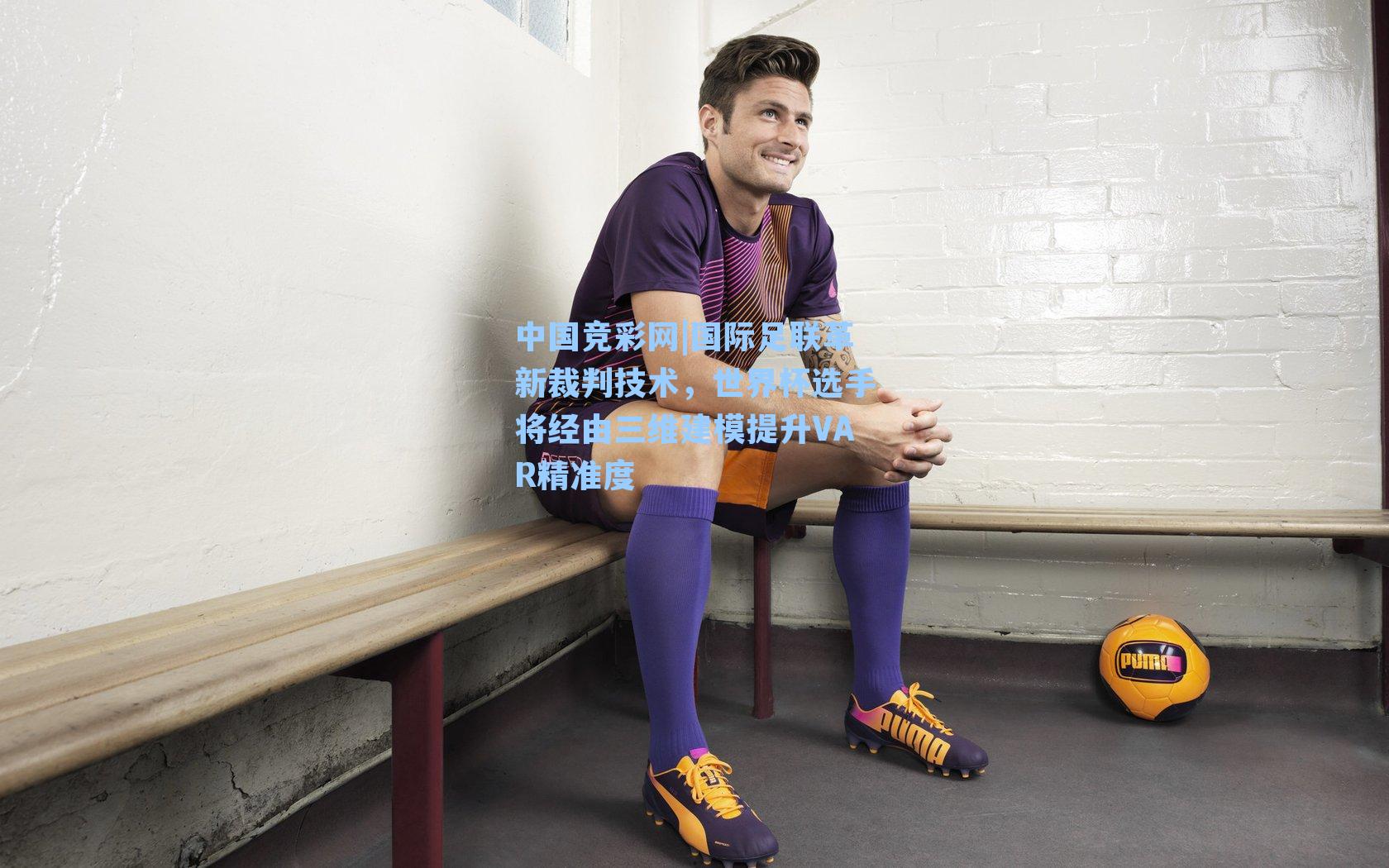 国际足联革新裁判技术，世界杯选手将经由三维建模提升VAR精准度