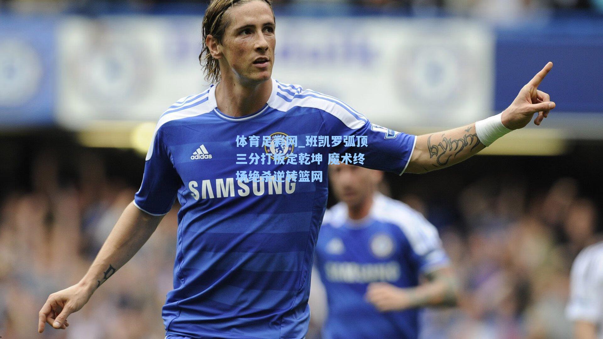 班凯罗弧顶三分打板定乾坤 魔术终场绝杀逆转篮网