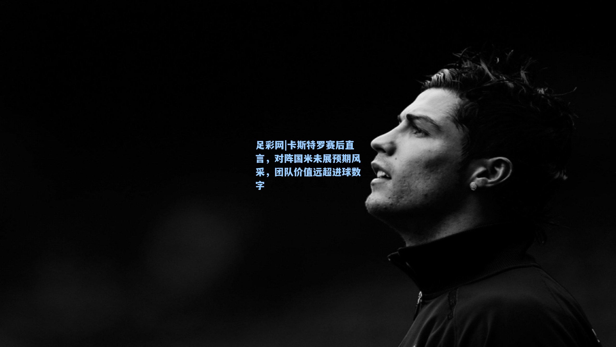 卡斯特罗赛后直言，对阵国米未展预期风采，团队价值远超进球数字