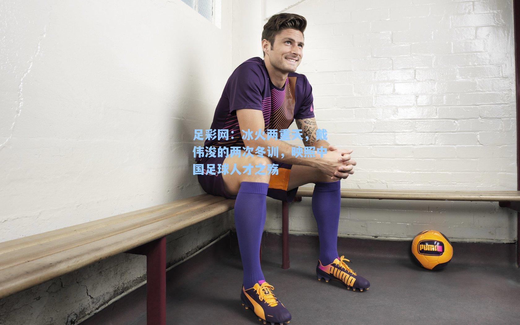 足彩网：冰火两重天，戴伟浚的两次冬训，映照中国足球人才之殇