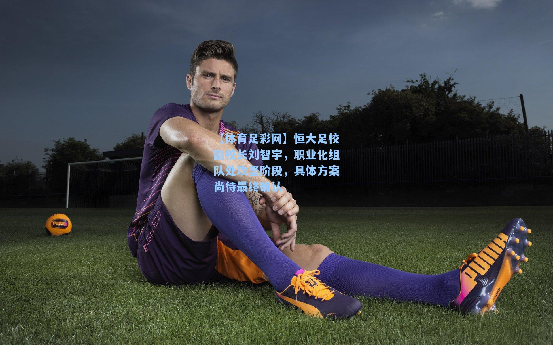 恒大足校副校长刘智宇，职业化组队处攻坚阶段，具体方案尚待最终确认