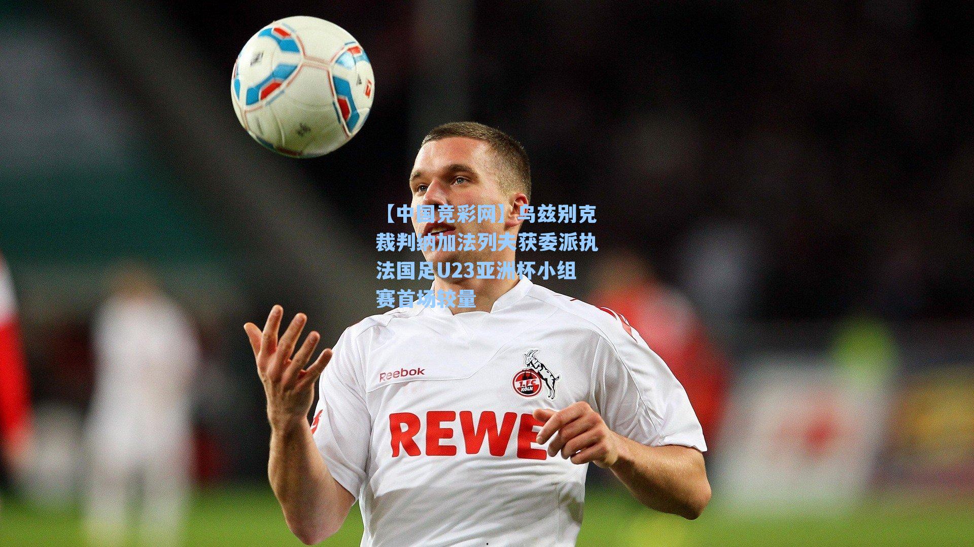 【中国竞彩网】乌兹别克裁判纳加法列夫获委派执法国足U23亚洲杯小组赛首场较量