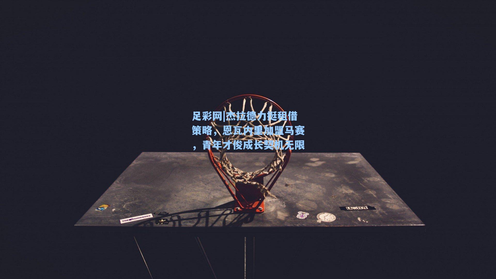 杰拉德力挺租借策略，恩瓦内里加盟马赛，青年才俊成长契机无限