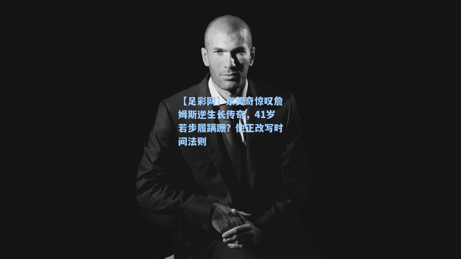 东契奇惊叹詹姆斯逆生长传奇，41岁若步履蹒跚？他正改写时间法则