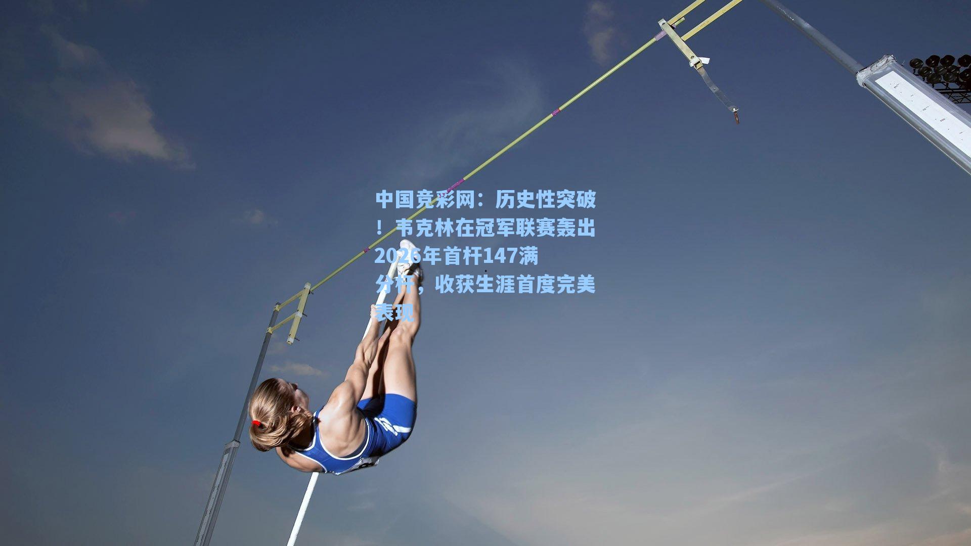 历史性突破！韦克林在冠军联赛轰出2026年首杆147满分杆，收获生涯首度完美表现