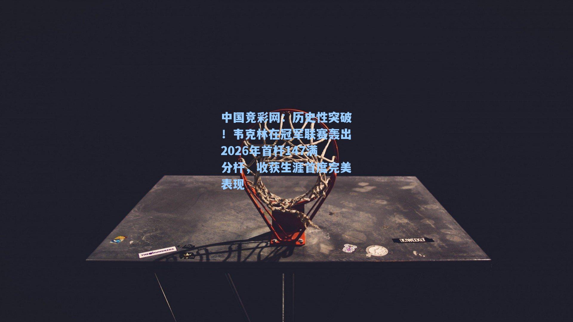 历史性突破！韦克林在冠军联赛轰出2026年首杆147满分杆，收获生涯首度完美表现