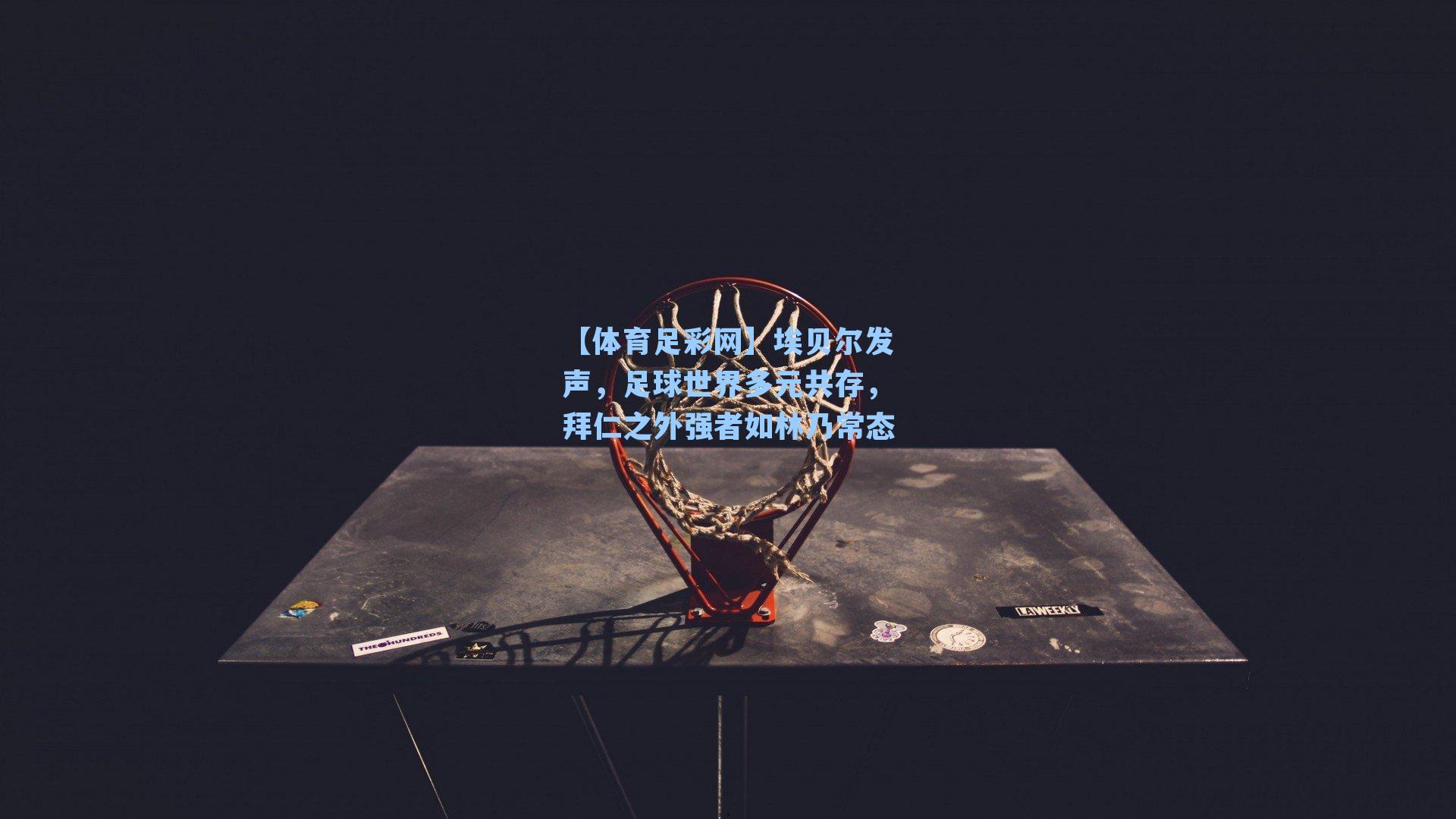 【体育足彩网】埃贝尔发声，足球世界多元共存，拜仁之外强者如林乃常态