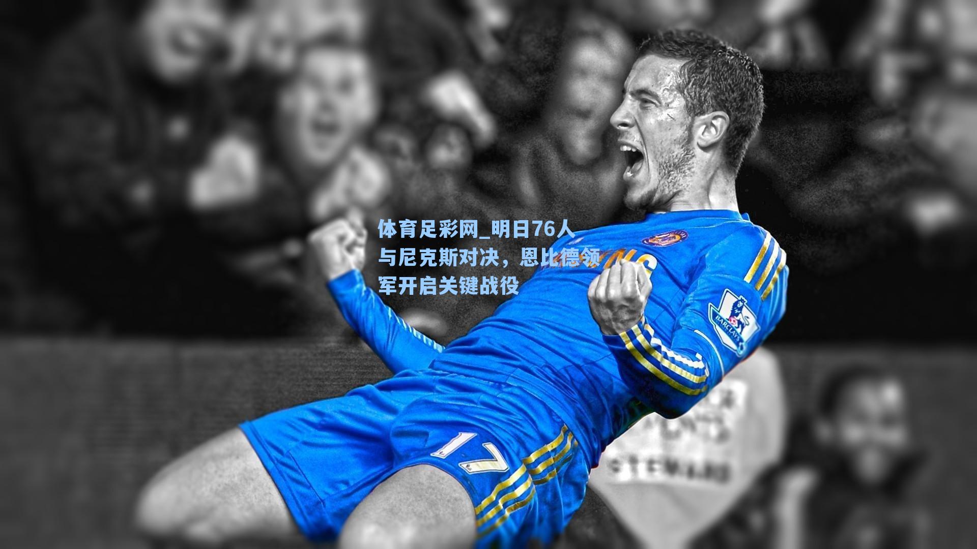 体育足彩网_明日76人与尼克斯对决，恩比德领军开启关键战役