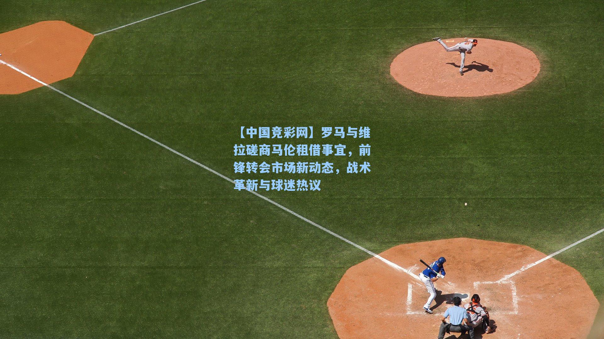 罗马与维拉磋商马伦租借事宜，前锋转会市场新动态，战术革新与球迷热议