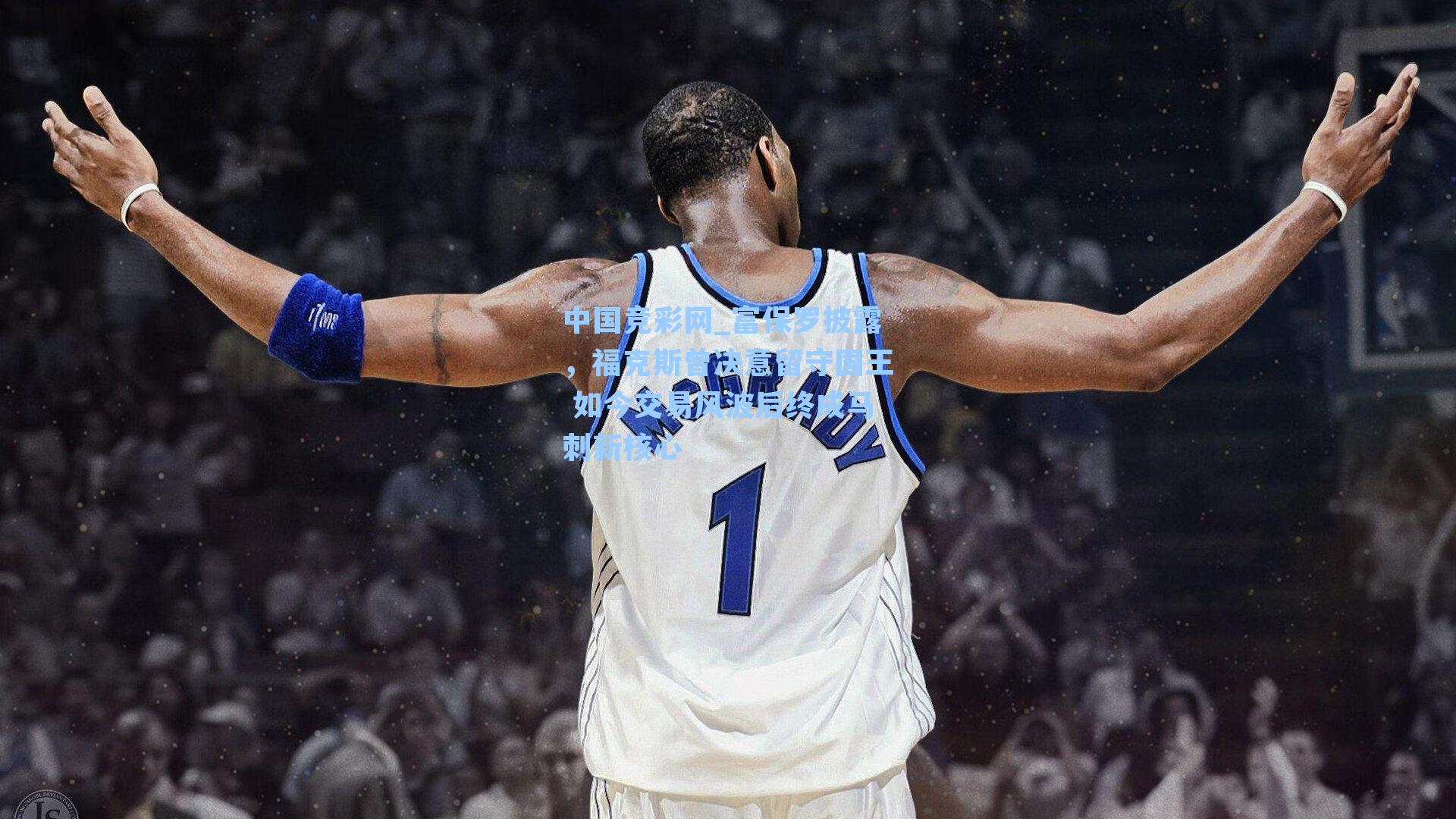 富保罗披露，福克斯曾决意留守国王 如今交易风波后终成马刺新核心