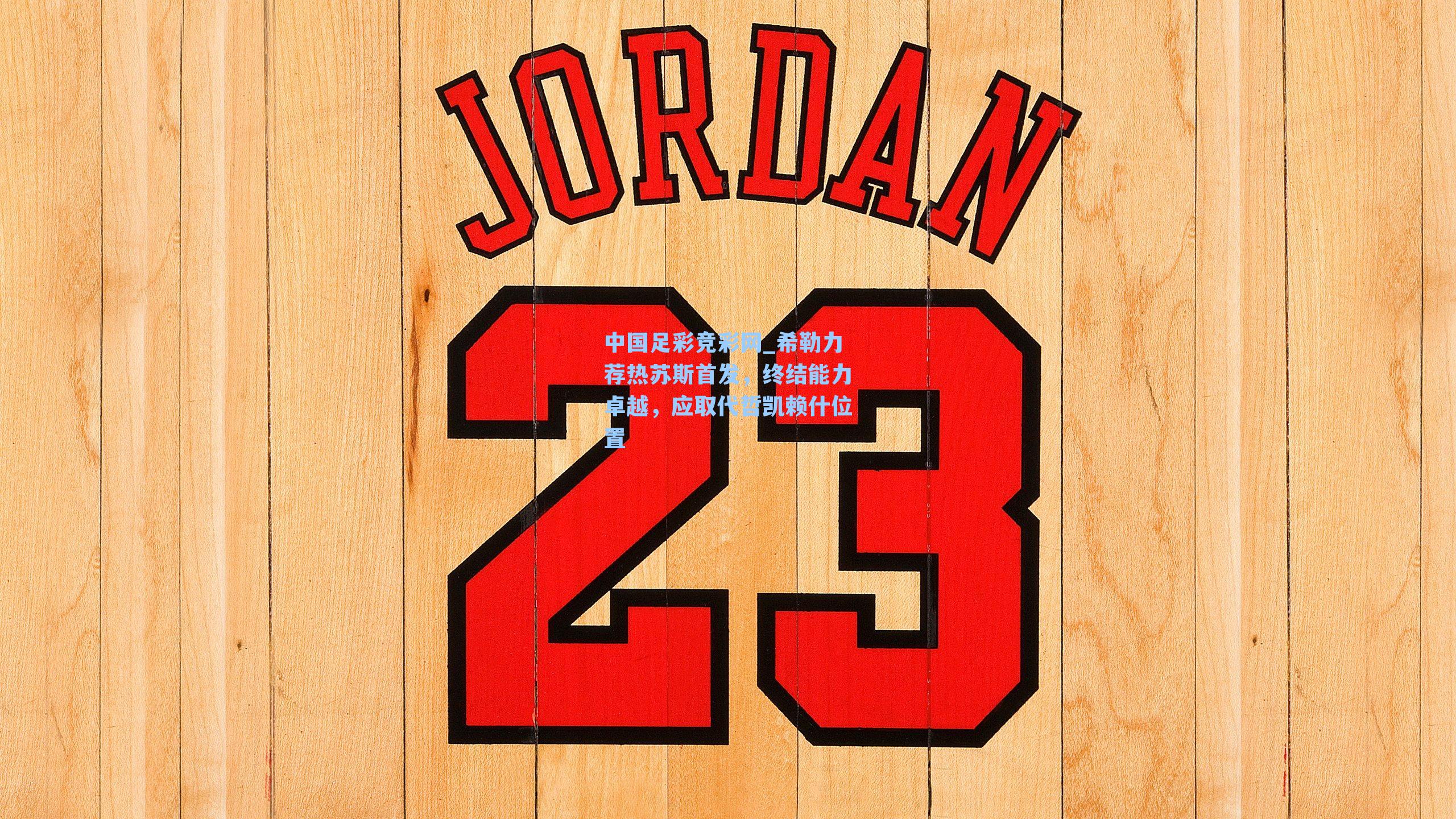 希勒力荐热苏斯首发，终结能力卓越，应取代哲凯赖什位置