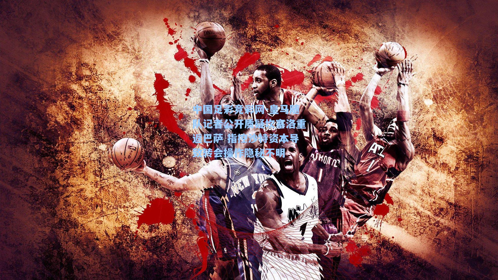 中国足彩竞彩网-皇马随队记者公开质疑坎塞洛重返巴萨 指控沙特资本导致转会操作隐秘不明