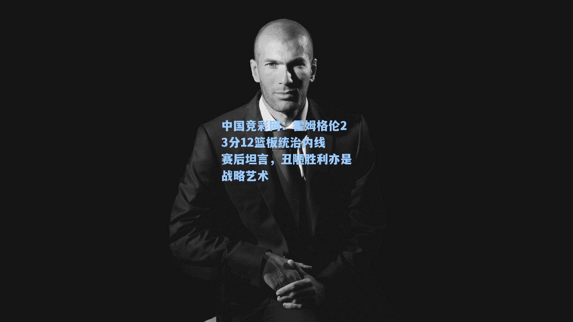 中国竞彩网：霍姆格伦23分12篮板统治内线 赛后坦言，丑陋胜利亦是战略艺术