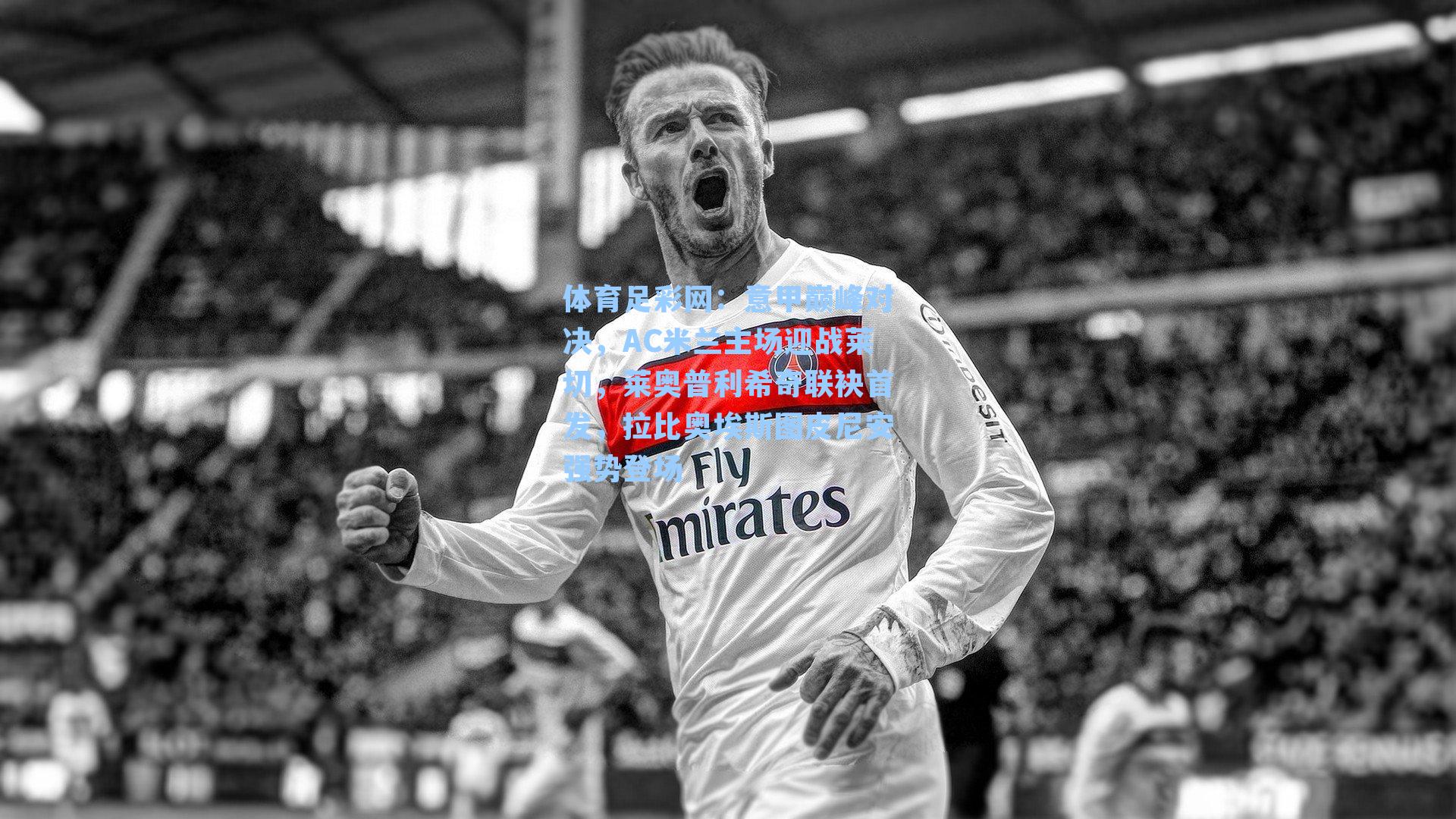 体育足彩网：意甲巅峰对决，AC米兰主场迎战莱切，莱奥普利希奇联袂首发，拉比奥埃斯图皮尼安强势登场