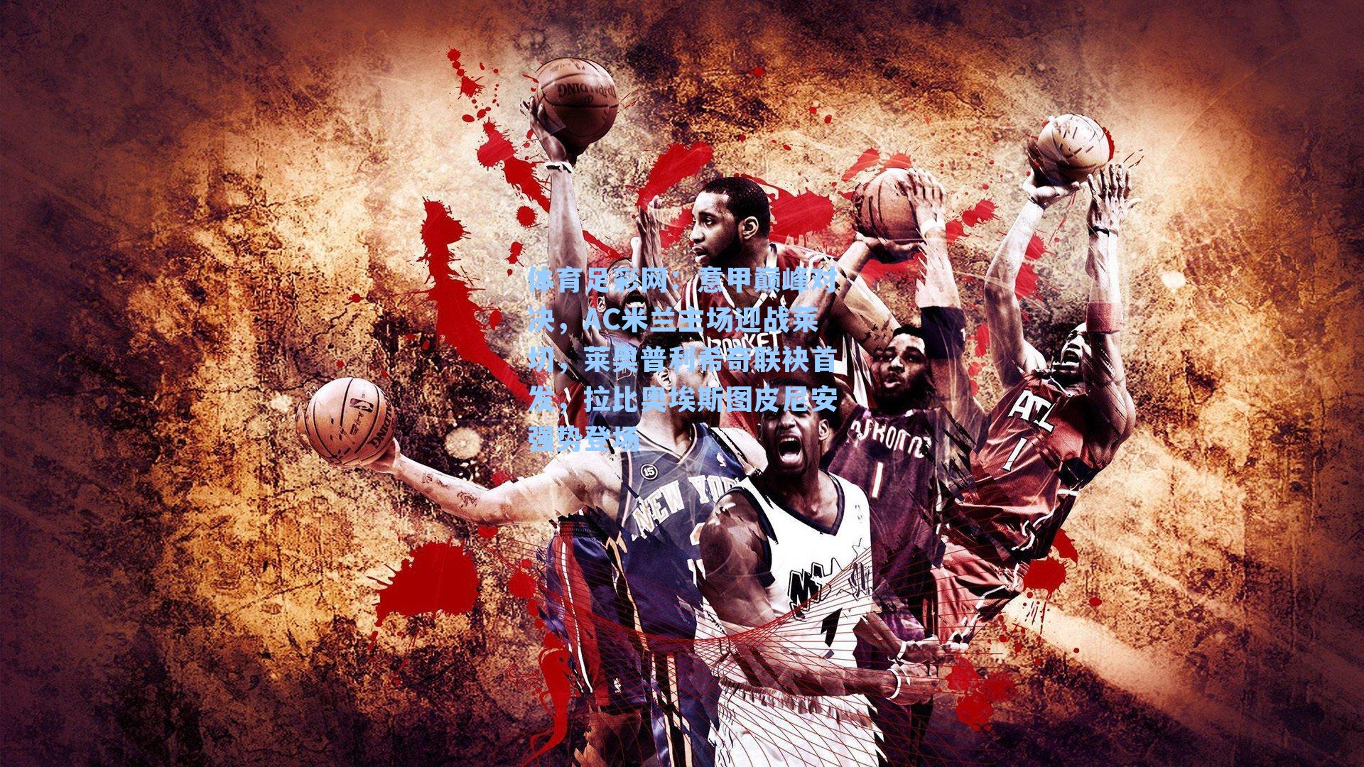 意甲巅峰对决，AC米兰主场迎战莱切，莱奥普利希奇联袂首发，拉比奥埃斯图皮尼安强势登场