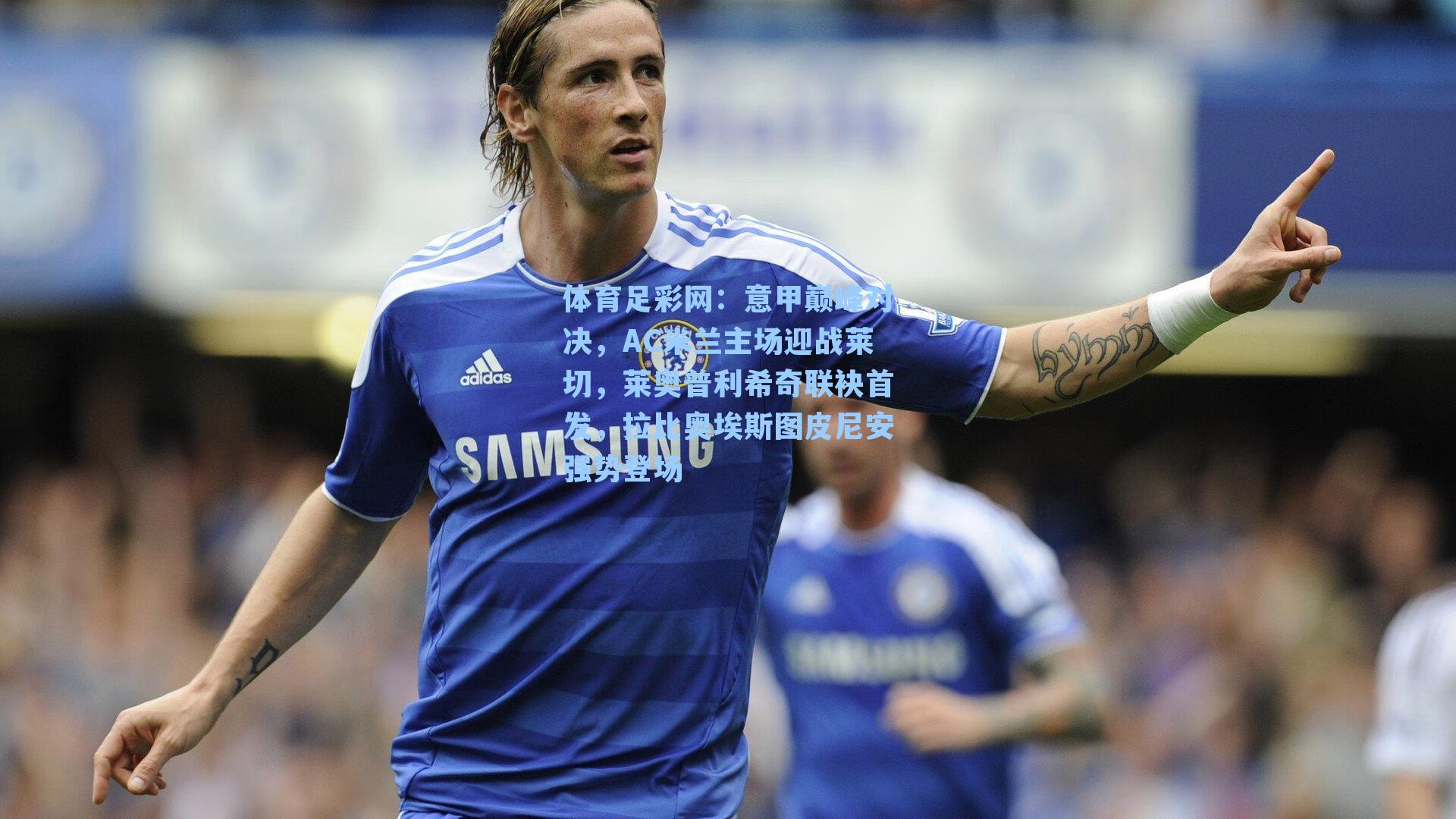 意甲巅峰对决，AC米兰主场迎战莱切，莱奥普利希奇联袂首发，拉比奥埃斯图皮尼安强势登场