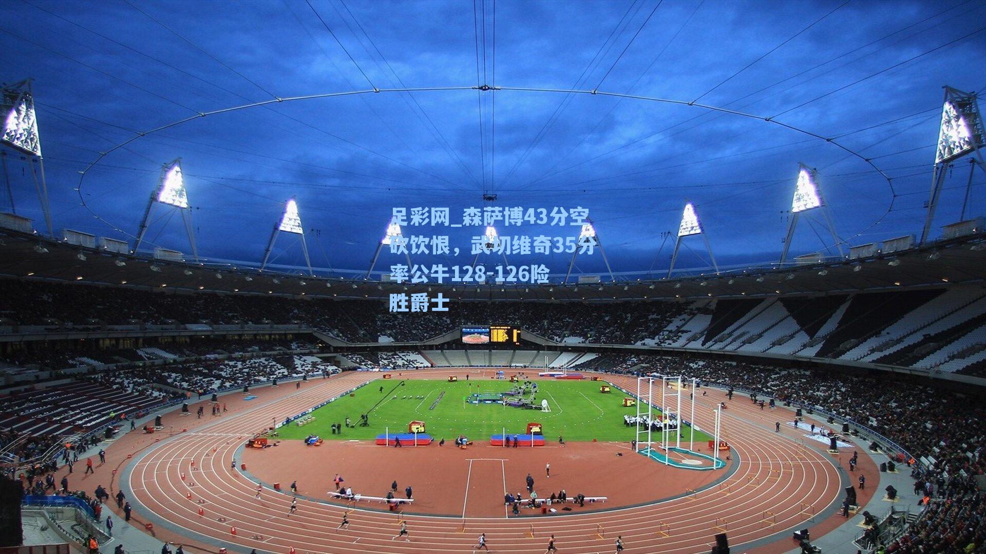 森萨博43分空砍饮恨,武切维奇35分率公牛128-126险胜爵士