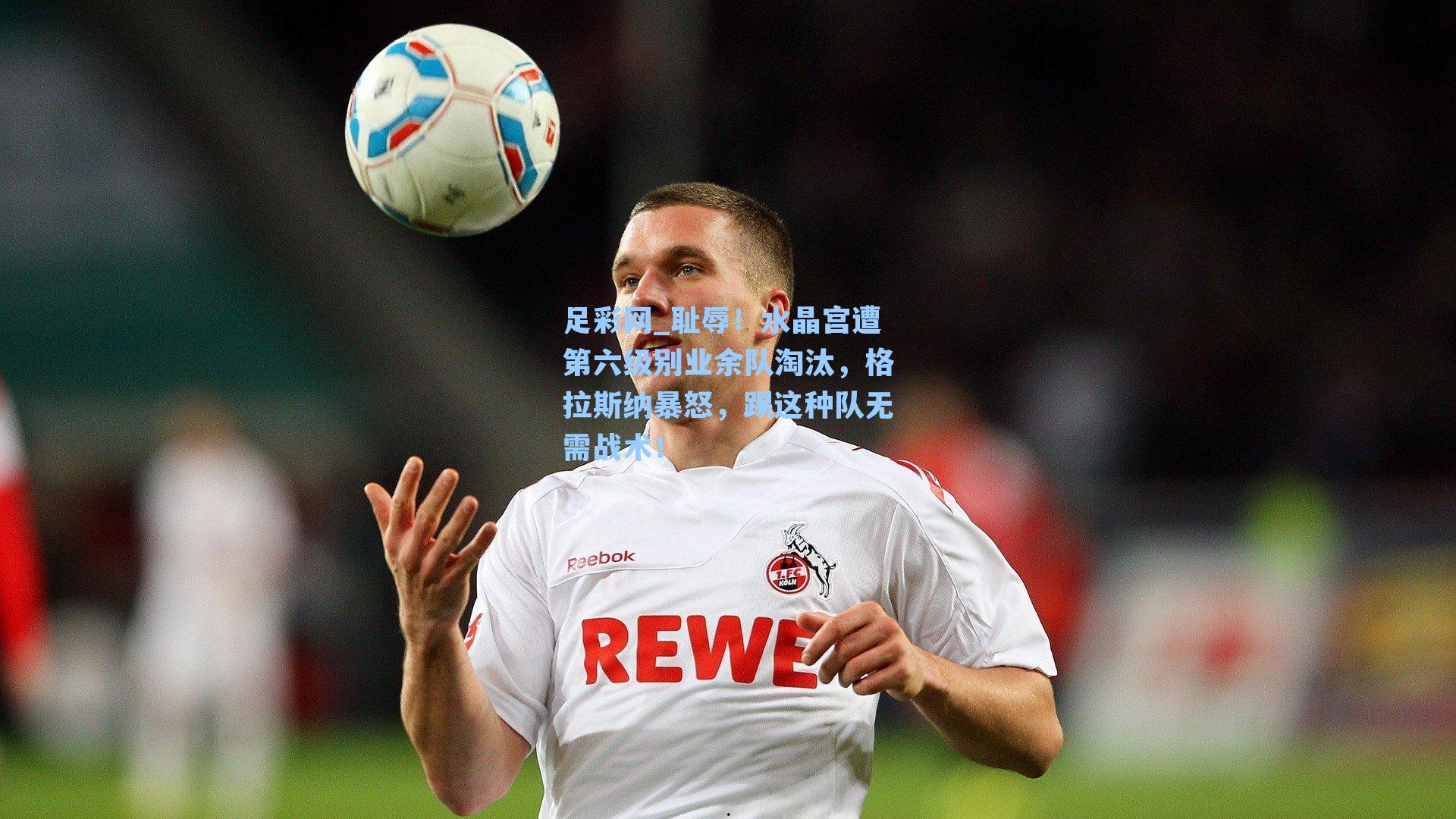 耻辱！水晶宫遭第六级别业余队淘汰，格拉斯纳暴怒，踢这种队无需战术！