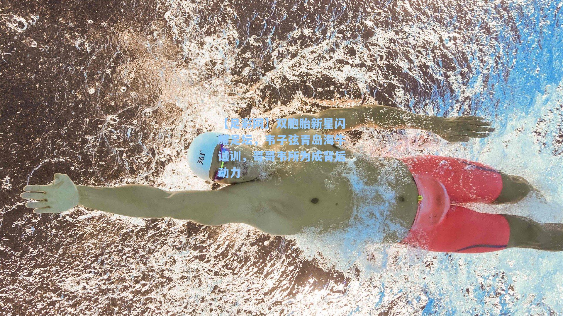 双胞胎新星闪耀足坛,韦子弦青岛海牛试训,哥哥韦所为成背后动力