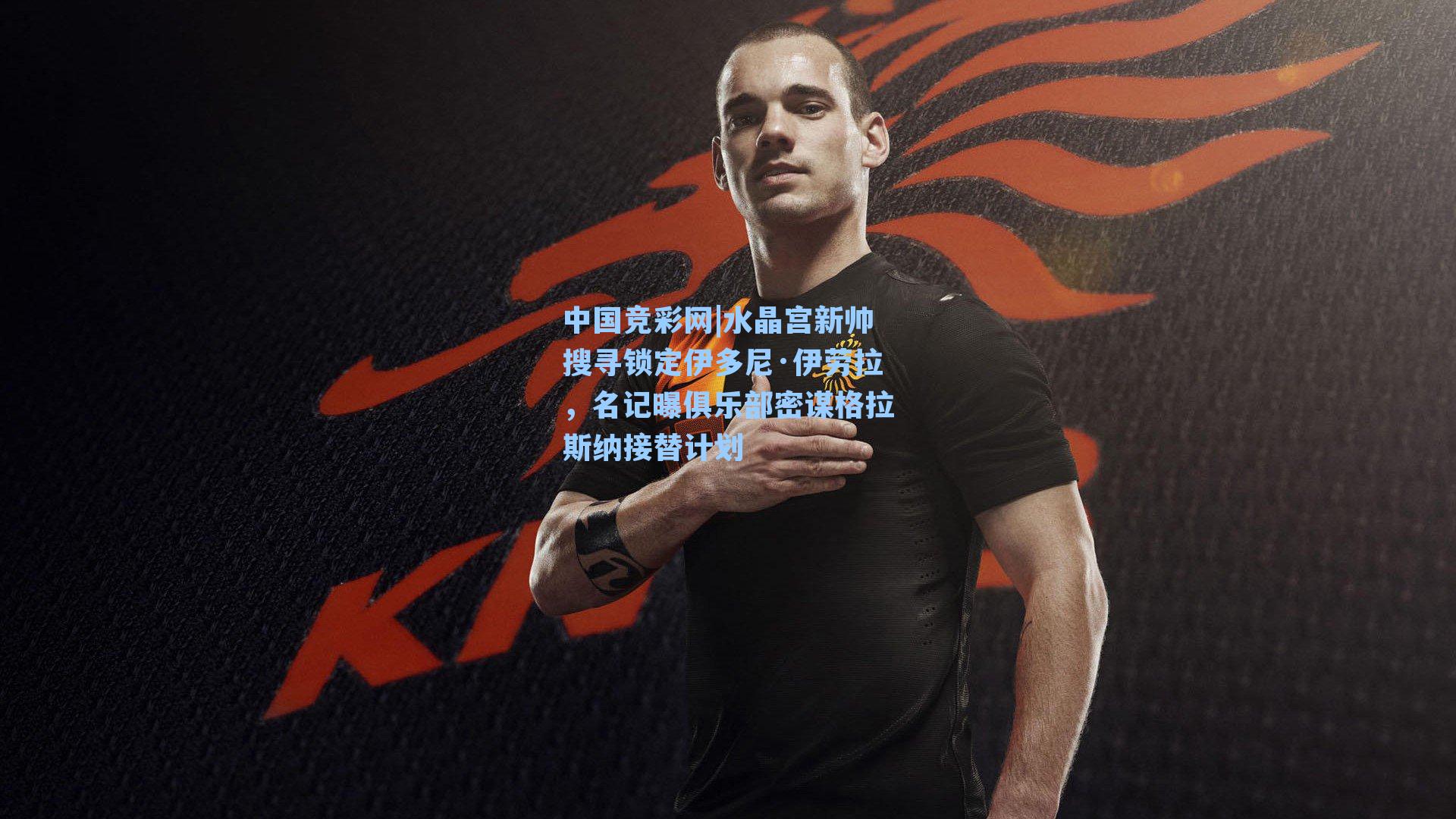 水晶宫新帅搜寻锁定伊多尼·伊劳拉，名记曝俱乐部密谋格拉斯纳接替计划
