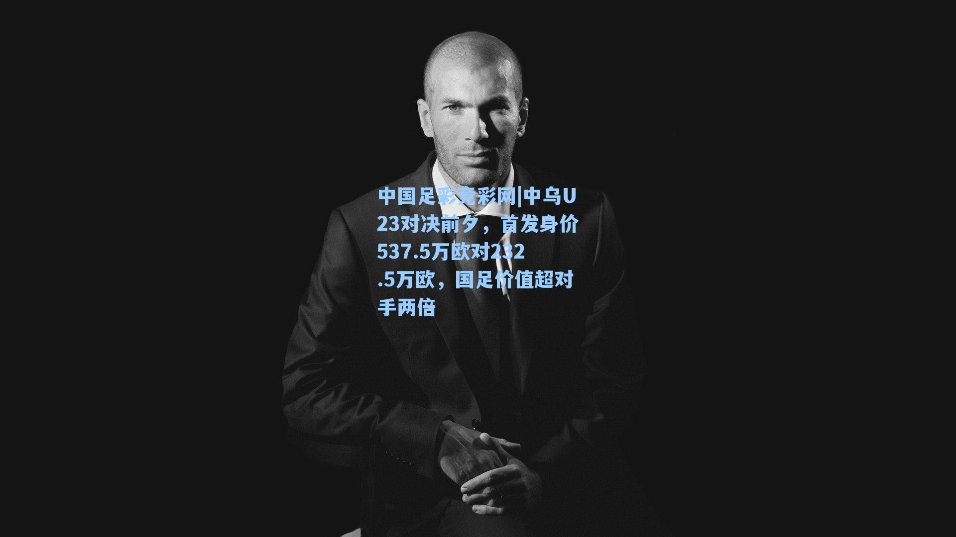 中乌U23对决前夕,首发身价537.5万欧对232.5万欧,国足价值超对手两倍