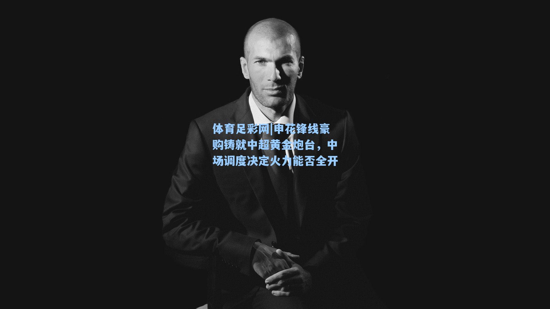 申花锋线豪购铸就中超黄金炮台，中场调度决定火力能否全开