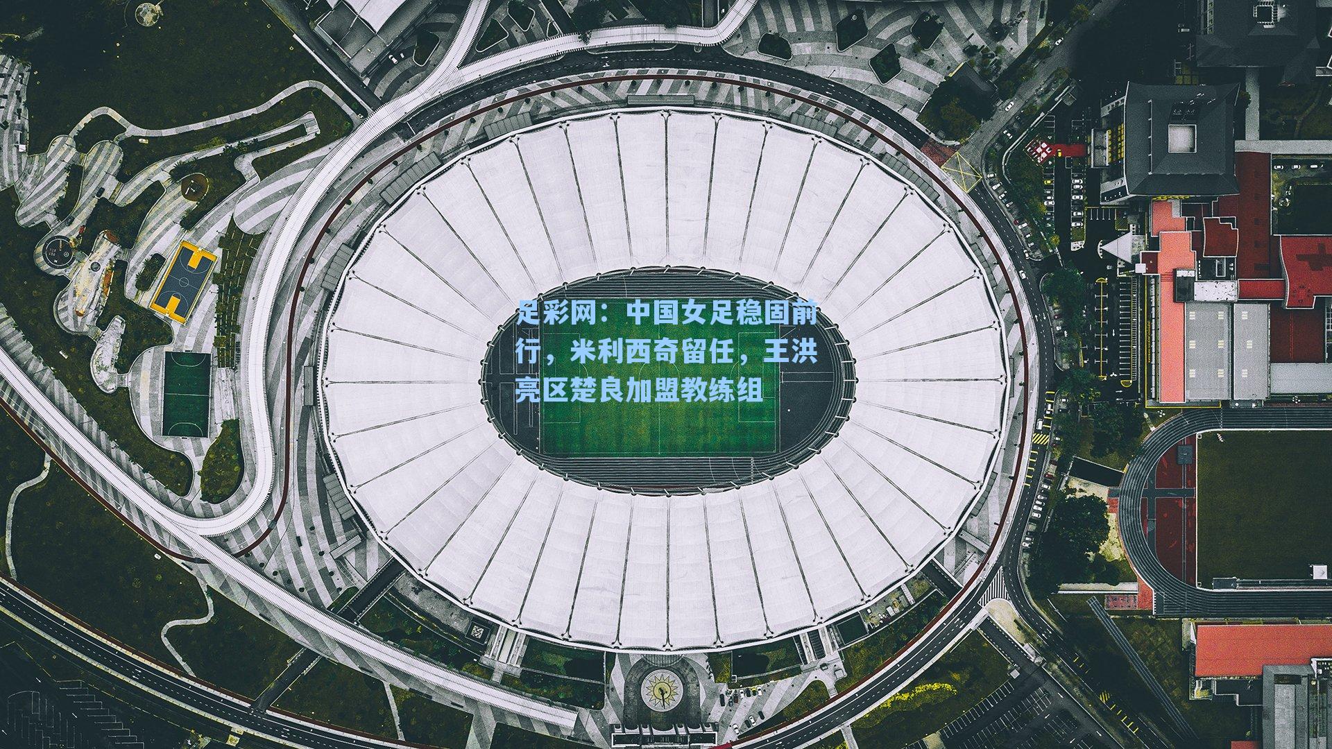 中国女足稳固前行，米利西奇留任，王洪亮区楚良加盟教练组